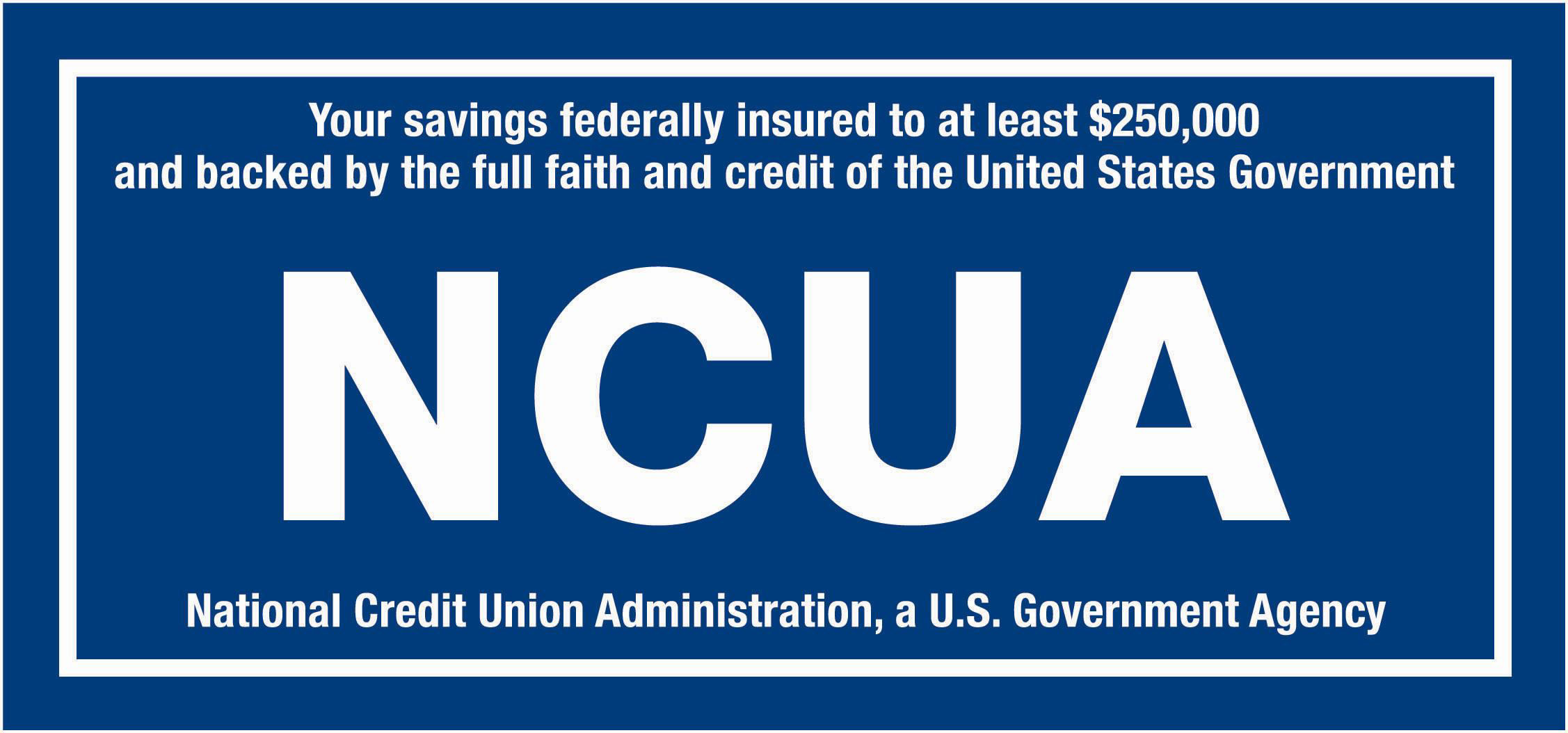 Your savings federally insured to at least $250,000 and backed by the full faith and credit of the United States government.  NCUA.  National Credit Union Administration, a U.S. government agency. 